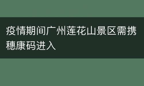 疫情期间广州莲花山景区需携穗康码进入