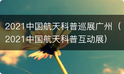 2021中国航天科普巡展广州（2021中国航天科普互动展）