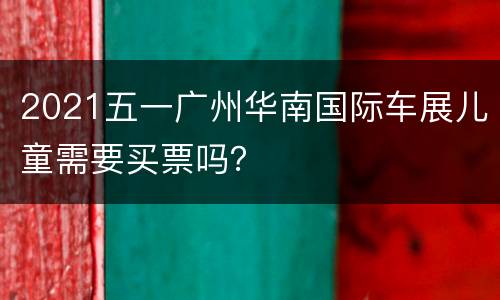 2021五一广州华南国际车展儿童需要买票吗？