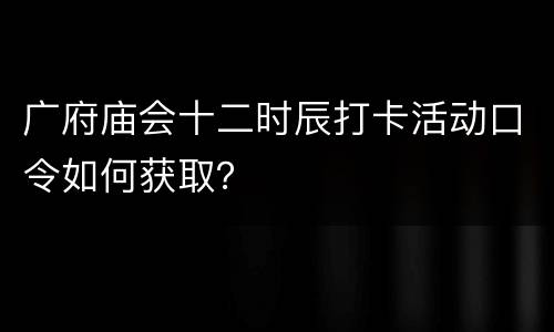 广府庙会十二时辰打卡活动口令如何获取？