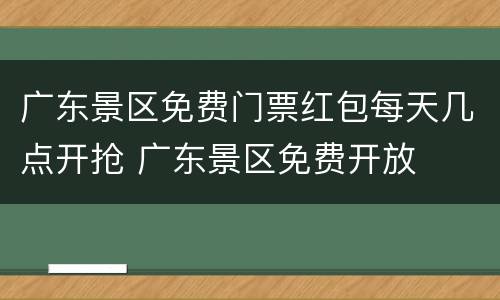 广东景区免费门票红包每天几点开抢 广东景区免费开放
