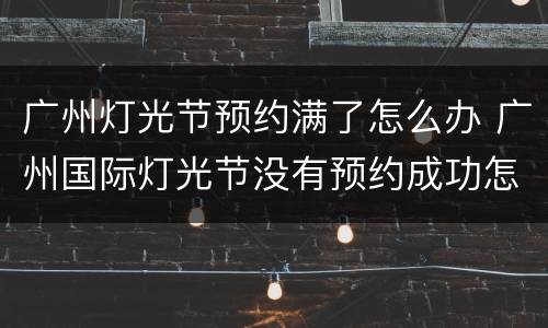 广州灯光节预约满了怎么办 广州国际灯光节没有预约成功怎么办