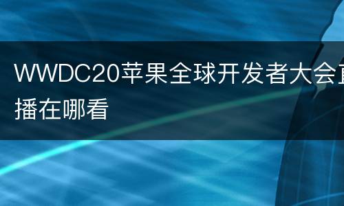 WWDC20苹果全球开发者大会直播在哪看