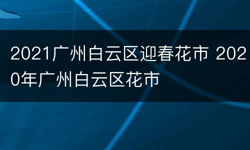 2021广州白云区迎春花市 2020年广州白云区花市