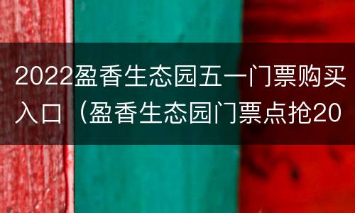 2022盈香生态园五一门票购买入口（盈香生态园门票点抢2021年）