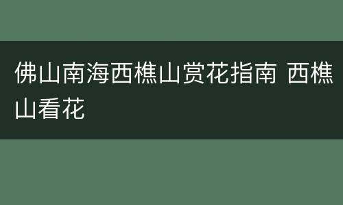 佛山南海西樵山赏花指南 西樵山看花
