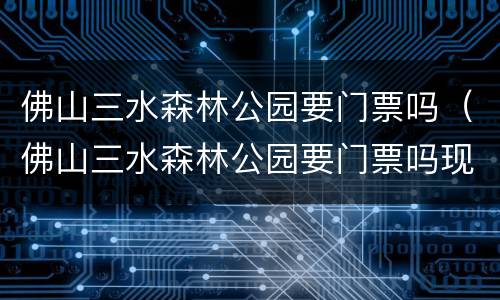 佛山三水森林公园要门票吗（佛山三水森林公园要门票吗现在）