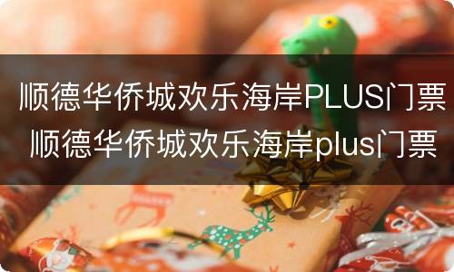 顺德华侨城欢乐海岸PLUS门票 顺德华侨城欢乐海岸plus门票转让