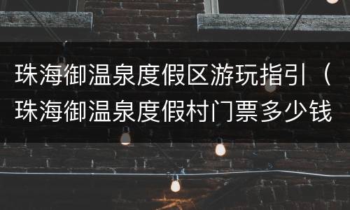 珠海御温泉度假区游玩指引（珠海御温泉度假村门票多少钱）