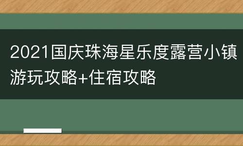 2021国庆珠海星乐度露营小镇游玩攻略+住宿攻略