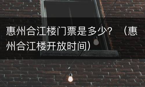 惠州合江楼门票是多少？（惠州合江楼开放时间）