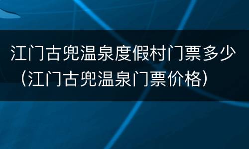 江门古兜温泉度假村门票多少（江门古兜温泉门票价格）
