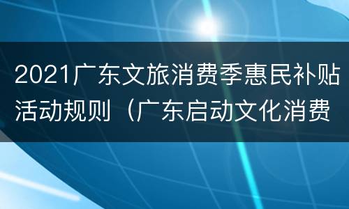 2021广东文旅消费季惠民补贴活动规则（广东启动文化消费补助）