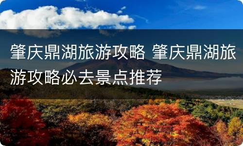 肇庆鼎湖旅游攻略 肇庆鼎湖旅游攻略必去景点推荐