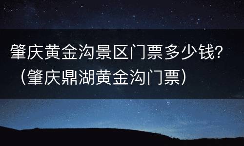 肇庆黄金沟景区门票多少钱？（肇庆鼎湖黄金沟门票）
