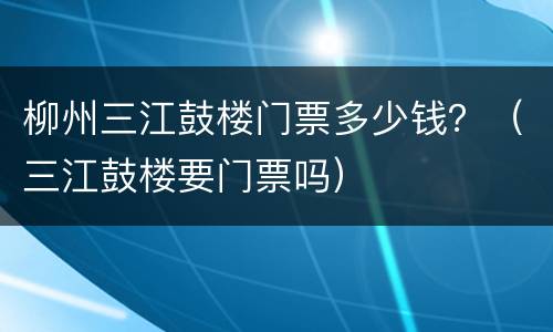 柳州三江鼓楼门票多少钱？（三江鼓楼要门票吗）
