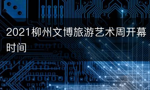 2021柳州文博旅游艺术周开幕时间