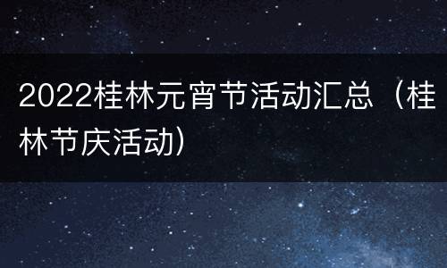 2022桂林元宵节活动汇总（桂林节庆活动）