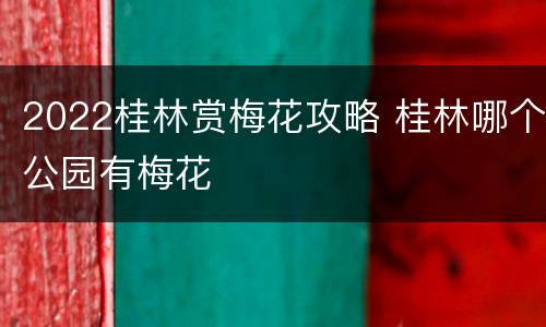 2022桂林赏梅花攻略 桂林哪个公园有梅花