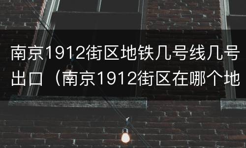 南京1912街区地铁几号线几号出口（南京1912街区在哪个地铁站）