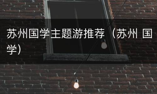 苏州国学主题游推荐（苏州 国学）