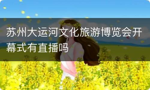 苏州大运河文化旅游博览会开幕式有直播吗