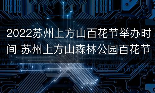 2022苏州上方山百花节举办时间 苏州上方山森林公园百花节