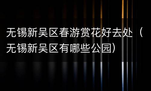 无锡新吴区春游赏花好去处（无锡新吴区有哪些公园）