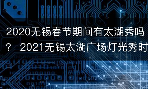 2020无锡春节期间有太湖秀吗？ 2021无锡太湖广场灯光秀时间