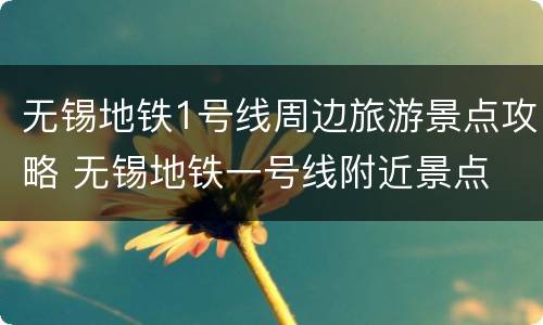 无锡地铁1号线周边旅游景点攻略 无锡地铁一号线附近景点