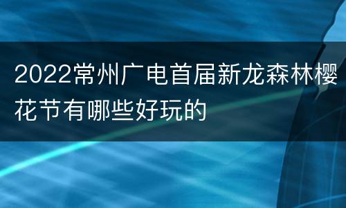 2022常州广电首届新龙森林樱花节有哪些好玩的