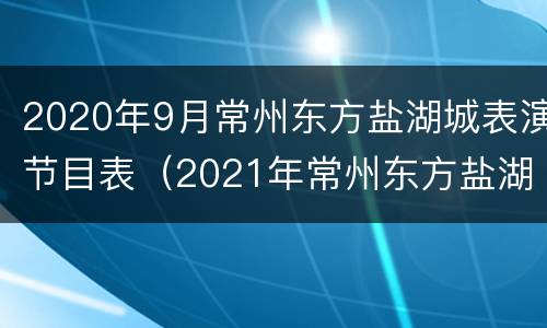 2020年9月常州东方盐湖城表演节目表（2021年常州东方盐湖城营业时间公告）