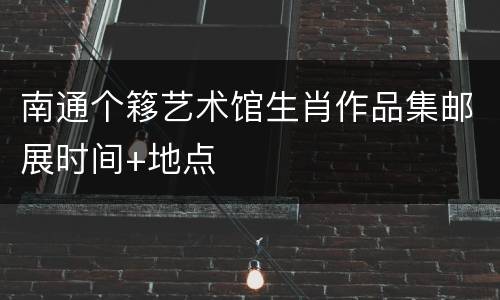 南通个簃艺术馆生肖作品集邮展时间+地点