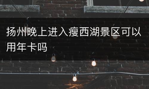 扬州晚上进入瘦西湖景区可以用年卡吗
