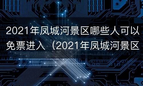 2021年凤城河景区哪些人可以免票进入（2021年凤城河景区哪些人可以免票进入景区）