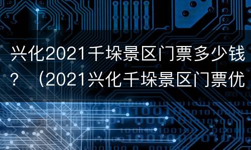 兴化2021千垛景区门票多少钱？（2021兴化千垛景区门票优惠政策）
