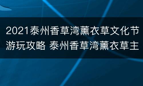 2021泰州香草湾薰衣草文化节游玩攻略 泰州香草湾薰衣草主题乐园门票