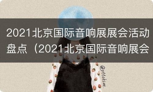 2021北京国际音响展展会活动盘点（2021北京国际音响展会时间）
