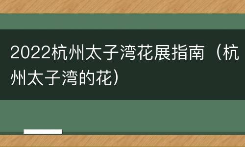 2022杭州太子湾花展指南（杭州太子湾的花）