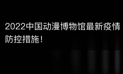 2022中国动漫博物馆最新疫情防控措施！