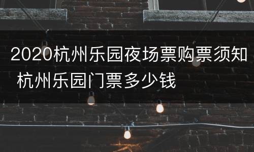 2020杭州乐园夜场票购票须知 杭州乐园门票多少钱