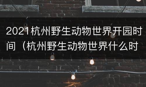 2021杭州野生动物世界开园时间（杭州野生动物世界什么时候开园）