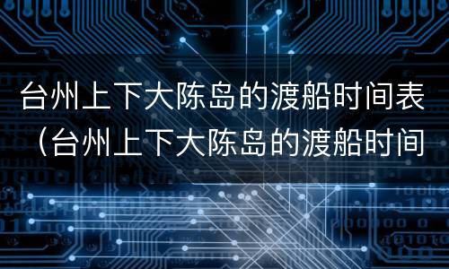 台州上下大陈岛的渡船时间表（台州上下大陈岛的渡船时间表）