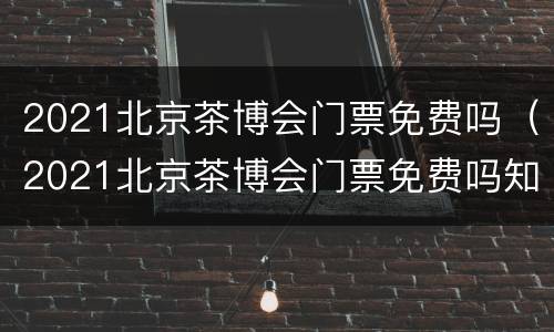2021北京茶博会门票免费吗（2021北京茶博会门票免费吗知乎）