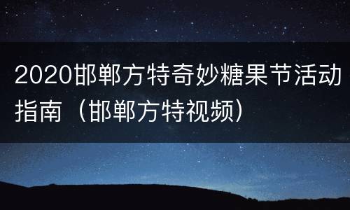 2020邯郸方特奇妙糖果节活动指南（邯郸方特视频）