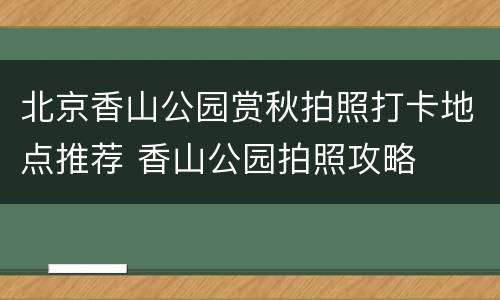 北京香山公园赏秋拍照打卡地点推荐 香山公园拍照攻略