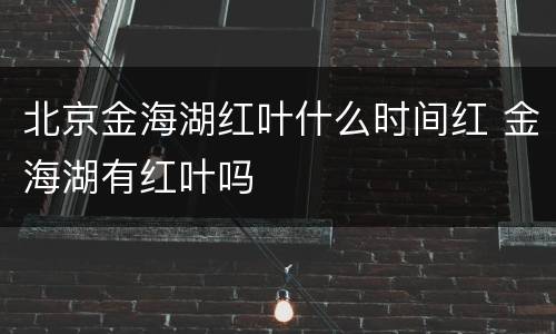北京金海湖红叶什么时间红 金海湖有红叶吗