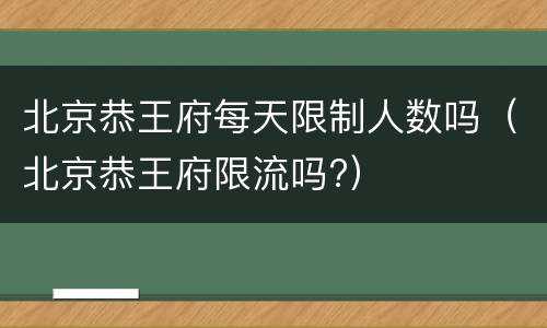北京恭王府每天限制人数吗（北京恭王府限流吗?）