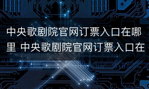 中央歌剧院官网订票入口在哪里 中央歌剧院官网订票入口在哪里查