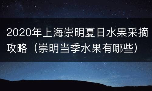 2020年上海崇明夏日水果采摘攻略（崇明当季水果有哪些）